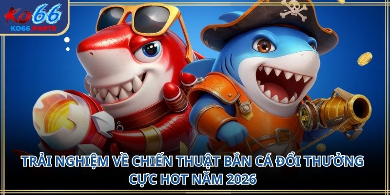 Chiến thuật bắn cá đổi thưởng KO66: Cách chơi 2026